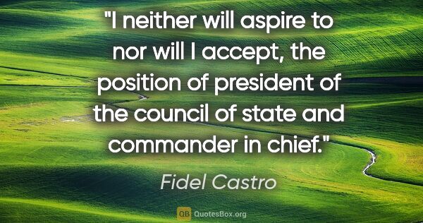 Fidel Castro quote: "I neither will aspire to nor will I accept, the position of..."