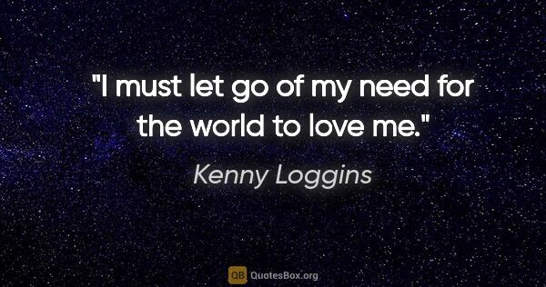 Kenny Loggins quote: "I must let go of my need for the world to love me."