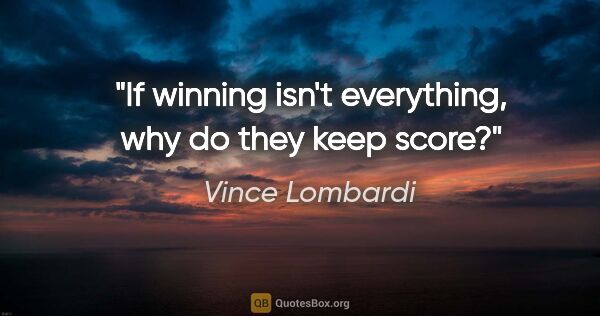 Vince Lombardi quote: "If winning isn't everything, why do they keep score?"