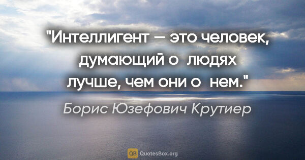 Борис Юзефович Крутиер цитата: "Интеллигент — это человек, думающий о людях лучше, чем они о нем."