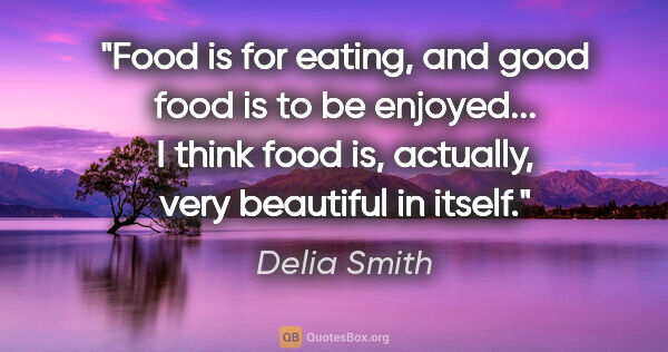 Delia Smith quote: "Food is for eating, and good food is to be enjoyed... I think..."
