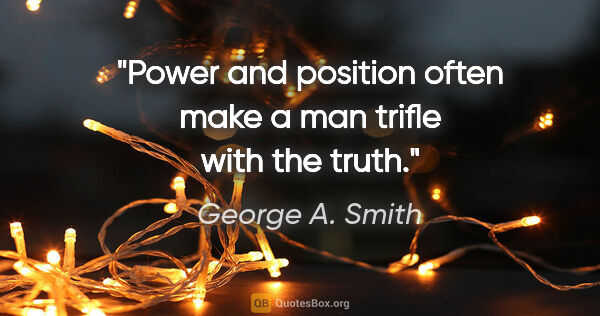 George A. Smith quote: "Power and position often make a man trifle with the truth."