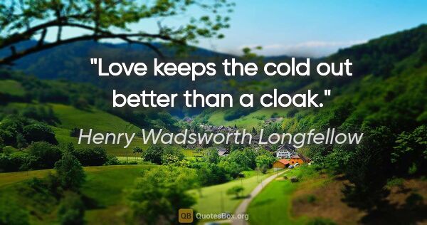 Henry Wadsworth Longfellow quote: "Love keeps the cold out better than a cloak."