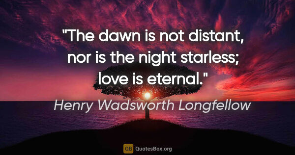 Henry Wadsworth Longfellow quote: "The dawn is not distant, nor is the night starless; love is..."