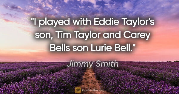 Jimmy Smith quote: "I played with Eddie Taylor's son, Tim Taylor and Carey Bells..."
