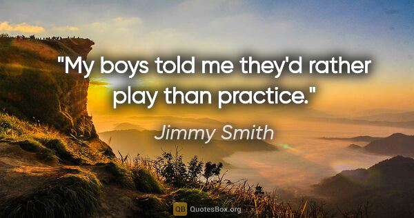 Jimmy Smith quote: "My boys told me they'd rather play than practice."