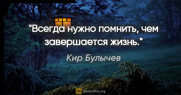 Кир Булычев цитата: "Всегда нужно помнить, чем завершается жизнь."