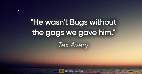 Tex Avery quote: "He wasn't Bugs without the gags we gave him."