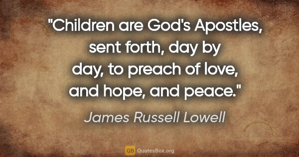 James Russell Lowell quote: "Children are God's Apostles, sent forth, day by day, to preach..."