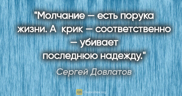 Сергей Довлатов цитата: "Молчание — есть порука жизни. А крик — соответственно —..."