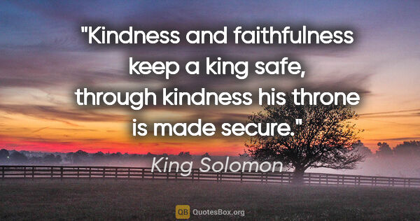 King Solomon quote: "Kindness and faithfulness keep a king safe, through kindness..."