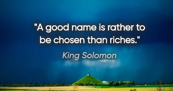 King Solomon quote: "A good name is rather to be chosen than riches."