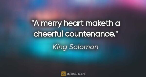 King Solomon quote: "A merry heart maketh a cheerful countenance."